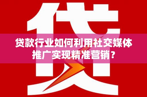 青羊贷款行业如何利用社交媒体推广实现精准营销？