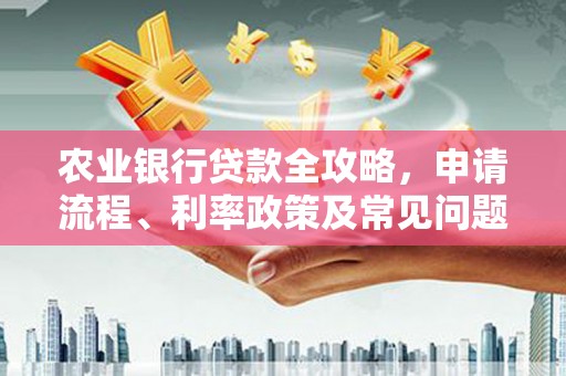 青羊农业银行贷款全攻略，申请流程、利率政策及常见问题解析