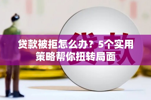 青羊贷款被拒怎么办？5个实用策略帮你扭转局面