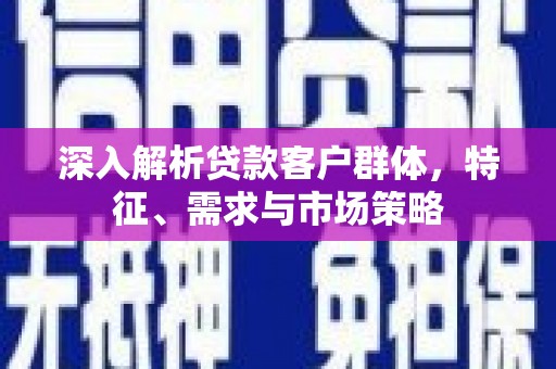 青羊深入解析贷款客户群体，特征、需求与市场策略