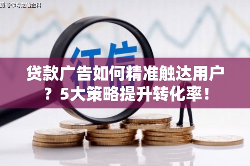青羊贷款广告如何精准触达用户？5大策略提升转化率！