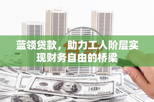 青羊蓝领贷款，助力工人阶层实现财务自由的桥梁