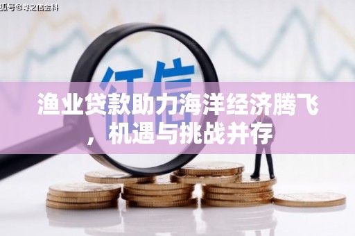 青羊渔业贷款助力海洋经济腾飞，机遇与挑战并存