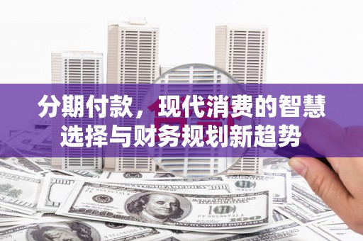 青羊分期付款，现代消费的智慧选择与财务规划新趋势