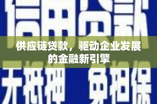 青羊供应链贷款，驱动企业发展的金融新引擎