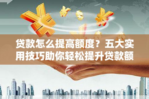 青羊贷款怎么提高额度？五大实用技巧助你轻松提升贷款额度