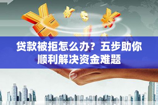 青羊贷款被拒怎么办？五步助你顺利解决资金难题