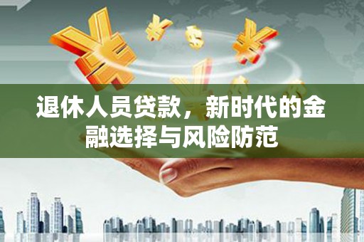 青羊退休人员贷款，新时代的金融选择与风险防范