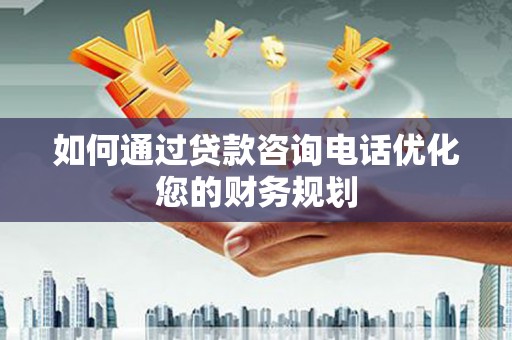 青羊如何通过贷款咨询电话优化您的财务规划