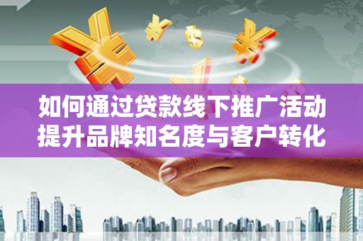 青羊如何通过贷款线下推广活动提升品牌知名度与客户转化率