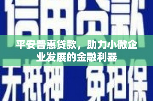 青羊平安普惠贷款，助力小微企业发展的金融利器