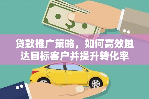 青羊贷款推广策略，如何高效触达目标客户并提升转化率