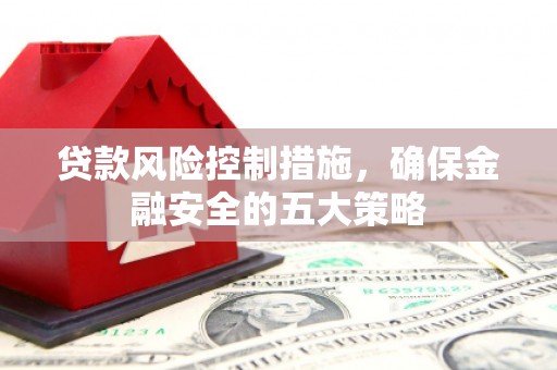 青羊贷款风险控制措施，确保金融安全的五大策略