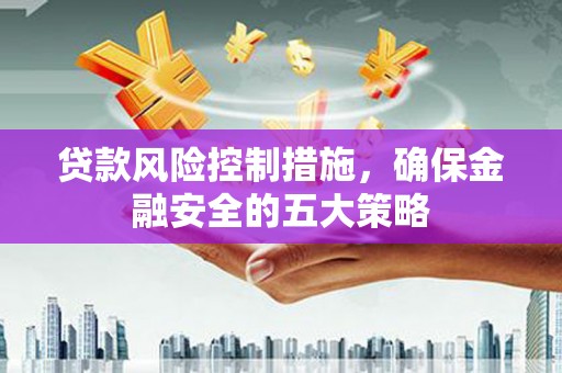 青羊贷款风险控制措施，确保金融安全的五大策略
