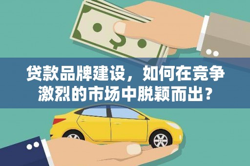 青羊贷款品牌建设，如何在竞争激烈的市场中脱颖而出？