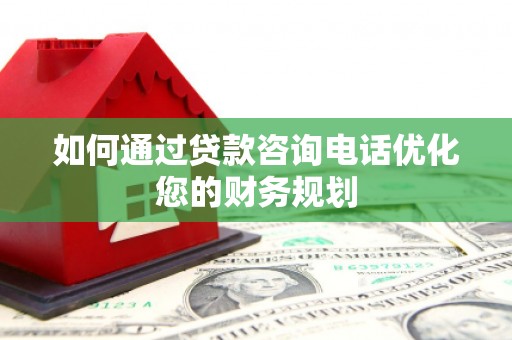 青羊如何通过贷款咨询电话优化您的财务规划
