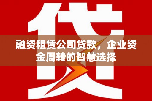 青羊融资租赁公司贷款，企业资金周转的智慧选择
