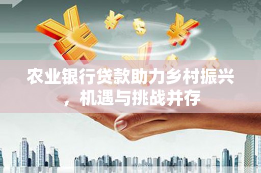 青羊农业银行贷款助力乡村振兴，机遇与挑战并存