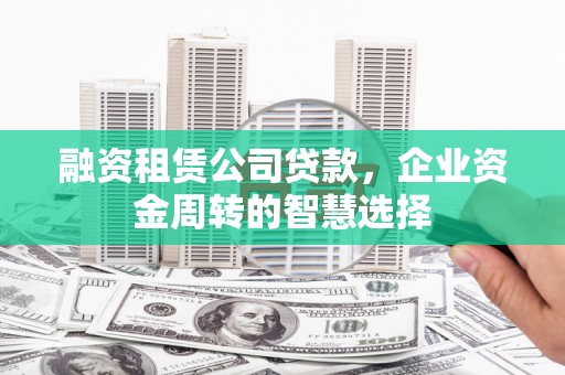 青羊融资租赁公司贷款，企业资金周转的智慧选择