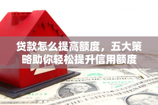 青羊贷款怎么提高额度，五大策略助你轻松提升信用额度