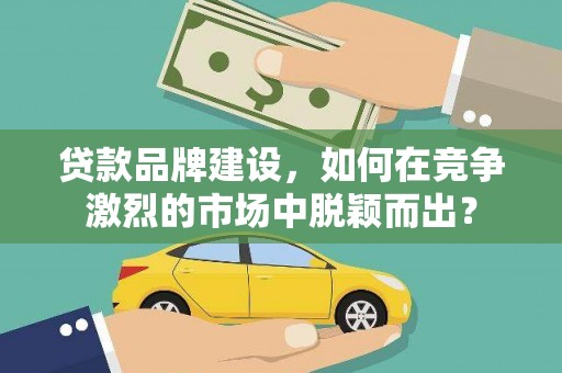 青羊贷款品牌建设，如何在竞争激烈的市场中脱颖而出？