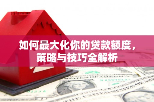 青羊如何最大化你的贷款额度，策略与技巧全解析