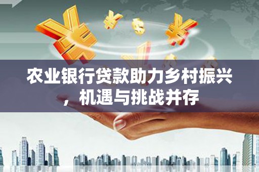 青羊农业银行贷款助力乡村振兴，机遇与挑战并存