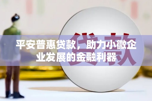 青羊平安普惠贷款，助力小微企业发展的金融利器