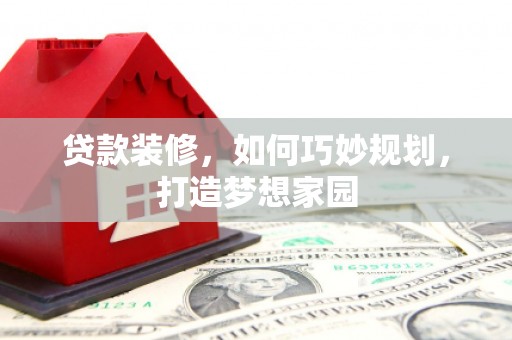 青羊贷款装修，如何巧妙规划，打造梦想家园