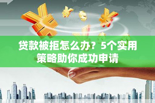 青羊贷款被拒怎么办？5个实用策略助你成功申请