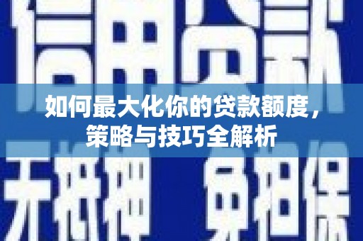 青羊如何最大化你的贷款额度，策略与技巧全解析