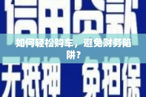 青羊如何轻松购车，避免财务陷阱？