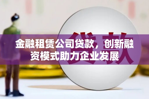 青羊金融租赁公司贷款，创新融资模式助力企业发展